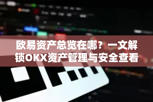 欧易资产总览在哪？一文解锁OKX资产管理与安全查看全攻略
