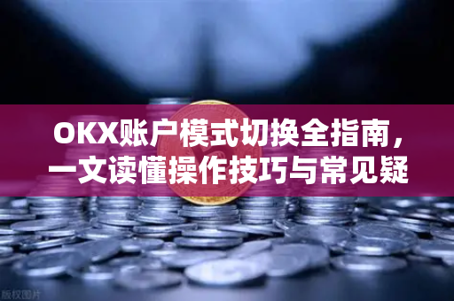 OKX账户模式切换全指南,一文读懂操作技巧与常见疑问 OKX账户模式切换全指南,一文读懂操作技巧与常见疑问