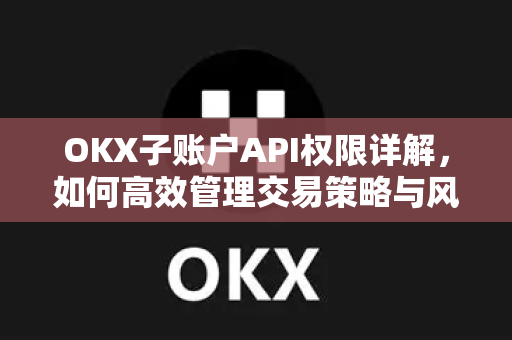 OKX子账户API权限详解,如何高效管理交易策略与风险控制 OKX子账户API权限详解,如何高效管理交易策略与风险控制
