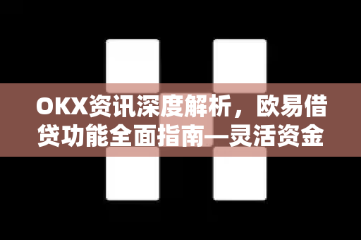 OKX资讯深度解析,欧易借贷功能全面指南—灵活资金管理与收益策略 OKX资讯深度解析,欧易借贷功能全面指南—灵活资金管理与收益策略