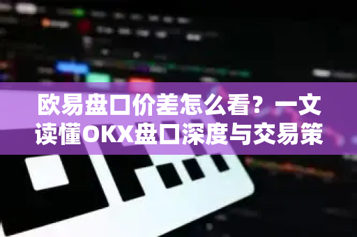 欧易盘口价差怎么看?一文读懂OKX盘口深度与交易策略 欧易盘口价差怎么看?一文读懂OKX盘口深度与交易策略