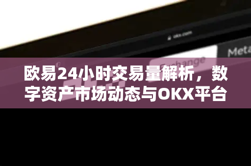 欧易24小时交易量解析,数字资产市场动态与OKX平台优势 欧易24小时交易量解析,数字资产市场动态与OKX平台优势
