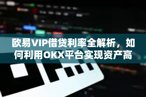 欧易VIP借贷利率全解析，如何利用OKX平台实现资产高效增值？
