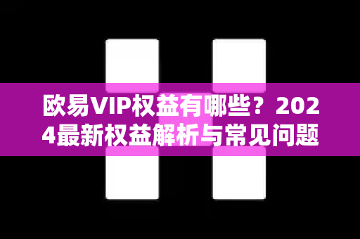 欧易VIP权益有哪些?2024最新权益解析与常见问题 欧易VIP权益有哪些?2024最新权益解析与常见问题