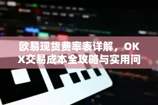 欧易现货费率表详解,OKX交易成本全攻略与实用问答 欧易现货费率表详解,OKX交易成本全攻略与实用问答
