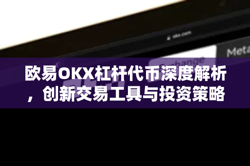 欧易OKX杠杆代币深度解析,创新交易工具与投资策略全指南 欧易OKX杠杆代币深度解析,创新交易工具与投资策略全指南