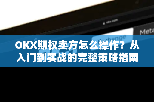 OKX期权卖方怎么操作？从入门到实战的完整策略指南