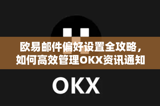 欧易邮件偏好设置全攻略,如何高效管理OKX资讯通知 欧易邮件偏好设置全攻略,如何高效管理OKX资讯通知