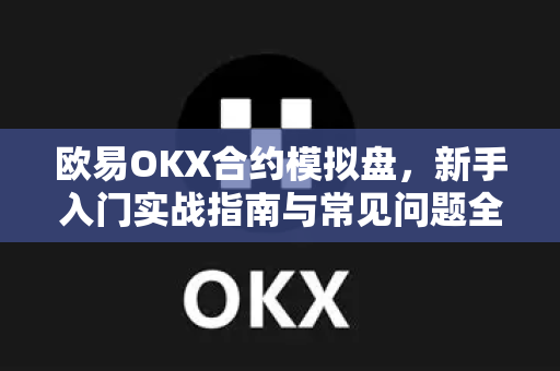 欧易OKX合约模拟盘,新手入门实战指南与常见问题全解析 欧易OKX合约模拟盘,新手入门实战指南与常见问题全解析