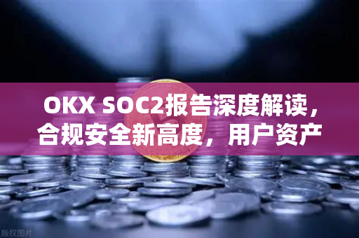 OKX SOC2报告深度解读,合规安全新高度,用户资产保障再升级 OKX SOC2报告深度解读,合规安全新高度,用户资产保障再升级
