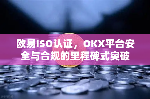 欧易ISO认证,OKX平台安全与合规的里程碑式突破 欧易ISO认证,OKX平台安全与合规的里程碑式突破