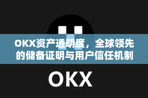 OKX资产透明度，全球领先的储备证明与用户信任机制全解析