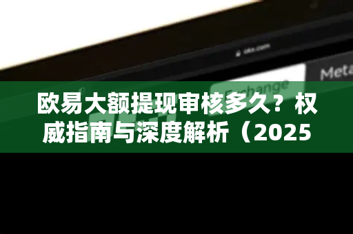 欧易大额提现审核多久?权威指南与深度解析(2025最新版) 欧易大额提现审核多久?权威指南与深度解析(2025最新版)