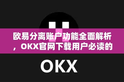 欧易分离账户功能全面解析,OKX官网下载用户必读的风控新利器 欧易分离账户功能全面解析,OKX官网下载用户必读的风控新利器