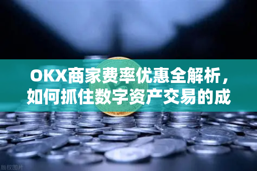 OKX商家费率优惠全解析,如何抓住数字资产交易的成本红利 OKX商家费率优惠全解析,如何抓住数字资产交易的成本红利