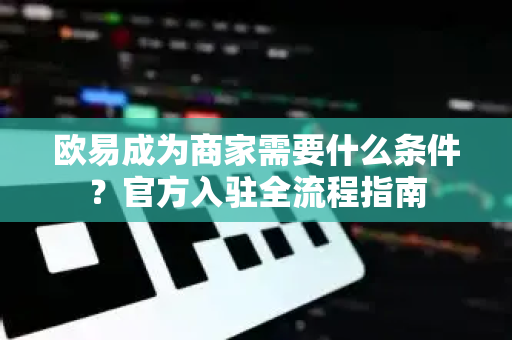 欧易成为商家需要什么条件?官方入驻全流程指南 欧易成为商家需要什么条件?官方入驻全流程指南
