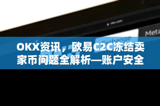 OKX资讯,欧易C2C冻结卖家币问题全解析—账户安全与合规操作指南 OKX资讯,欧易C2C冻结卖家币问题全解析—账户安全与合规操作指南
