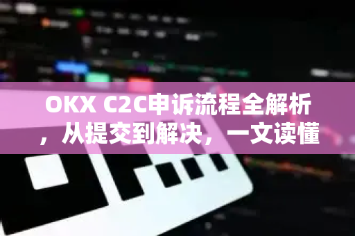 OKX C2C申诉流程全解析,从提交到解决,一文读懂核心步骤与避坑指南 OKX C2C申诉流程全解析,从提交到解决,一文读懂核心步骤与避坑指南