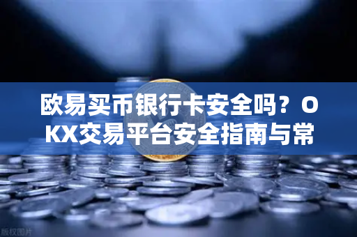 欧易买币银行卡安全吗?OKX交易平台安全指南与常见问题解答 欧易买币银行卡安全吗?OKX交易平台安全指南与常见问题解答