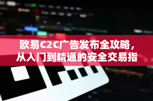 欧易C2C广告发布全攻略,从入门到精通的安全交易指南 欧易C2C广告发布全攻略,从入门到精通的安全交易指南