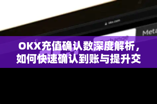 OKX充值确认数深度解析,如何快速确认到账与提升交易效率 OKX充值确认数深度解析,如何快速确认到账与提升交易效率