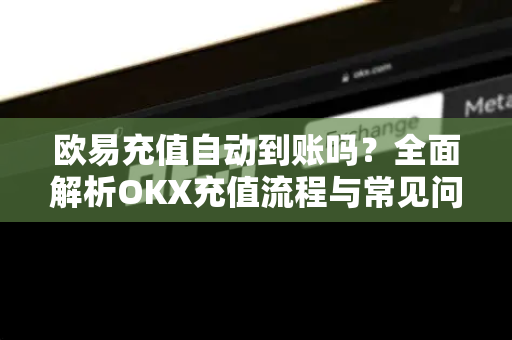 欧易充值自动到账吗?全面解析OKX充值流程与常见问题 欧易充值自动到账吗?全面解析OKX充值流程与常见问题
