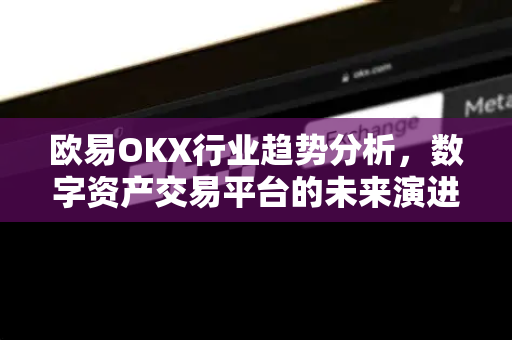 欧易OKX行业趋势分析,数字资产交易平台的未来演进方向 欧易OKX行业趋势分析,数字资产交易平台的未来演进方向