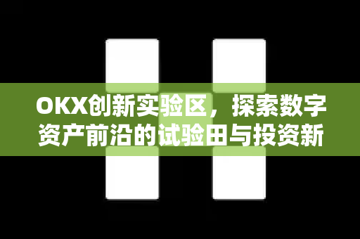 OKX创新实验区,探索数字资产前沿的试验田与投资新机遇 OKX创新实验区,探索数字资产前沿的试验田与投资新机遇