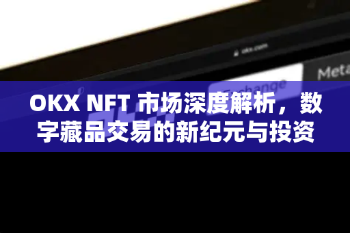 OKX NFT 市场深度解析,数字藏品交易的新纪元与投资指南 OKX NFT 市场深度解析,数字藏品交易的新纪元与投资指南