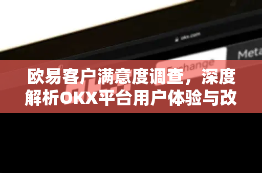 欧易客户满意度调查,深度解析OKX平台用户体验与改进方向 欧易客户满意度调查,深度解析OKX平台用户体验与改进方向