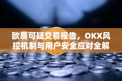 欧易可疑交易报告,OKX风控机制与用户安全应对全解析 欧易可疑交易报告,OKX风控机制与用户安全应对全解析