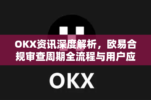 OKX资讯深度解析,欧易合规审查周期全流程与用户应对指南 OKX资讯深度解析,欧易合规审查周期全流程与用户应对指南