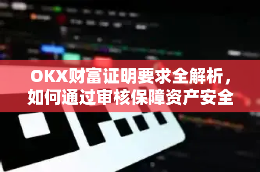 OKX财富证明要求全解析,如何通过审核保障资产安全 OKX财富证明要求全解析,如何通过审核保障资产安全