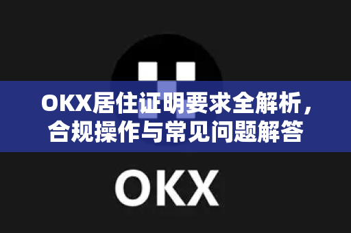 OKX居住证明要求全解析,合规操作与常见问题解答 OKX居住证明要求全解析,合规操作与常见问题解答