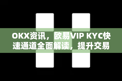 OKX资讯,欧易VIP KYC快速通道全面解读,提升交易效率的终极指南 OKX资讯,欧易VIP KYC快速通道全面解读,提升交易效率的终极指南