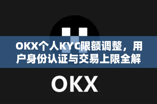 OKX个人KYC限额调整,用户身份认证与交易上限全解读 OKX个人KYC限额调整,用户身份认证与交易上限全解读