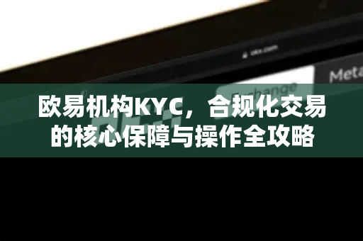欧易机构KYC，合规化交易的核心保障与操作全攻略