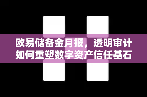 欧易储备金月报，透明审计如何重塑数字资产信任基石