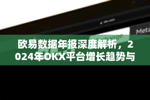 欧易数据年报深度解析,2024年OKX平台增长趋势与用户指南 欧易数据年报深度解析,2024年OKX平台增长趋势与用户指南