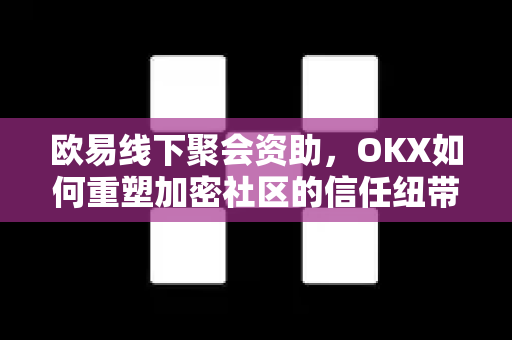 欧易线下聚会资助,OKX如何重塑加密社区的信任纽带 欧易线下聚会资助,OKX如何重塑加密社区的信任纽带