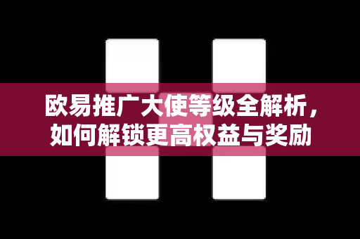 欧易推广大使等级全解析，如何解锁更高权益与奖励