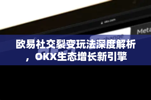欧易社交裂变玩法深度解析,OKX生态增长新引擎 欧易社交裂变玩法深度解析,OKX生态增长新引擎