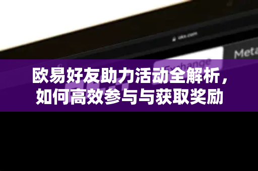 欧易好友助力活动全解析,如何高效参与与获取奖励 欧易好友助力活动全解析,如何高效参与与获取奖励