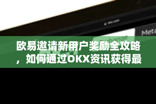 欧易邀请新用户奖励全攻略，如何通过OKX资讯获得最高返佣