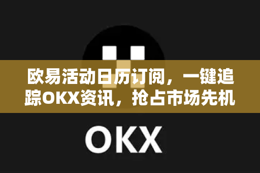 欧易活动日历订阅，一键追踪OKX资讯，抢占市场先机