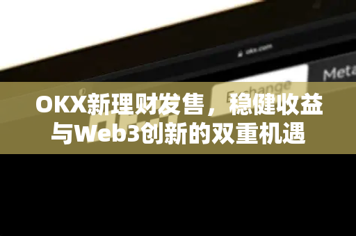 OKX新理财发售,稳健收益与Web3创新的双重机遇 OKX新理财发售,稳健收益与Web3创新的双重机遇