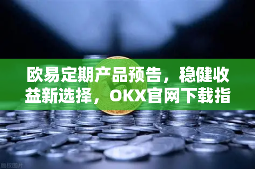 欧易定期产品预告,稳健收益新选择,OKX官网下载指南与深度解析 欧易定期产品预告,稳健收益新选择,OKX官网下载指南与深度解析