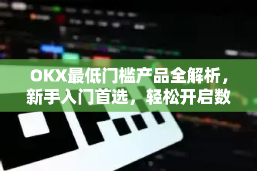 OKX最低门槛产品全解析,新手入门首选,轻松开启数字资产之旅 OKX最低门槛产品全解析,新手入门首选,轻松开启数字资产之旅