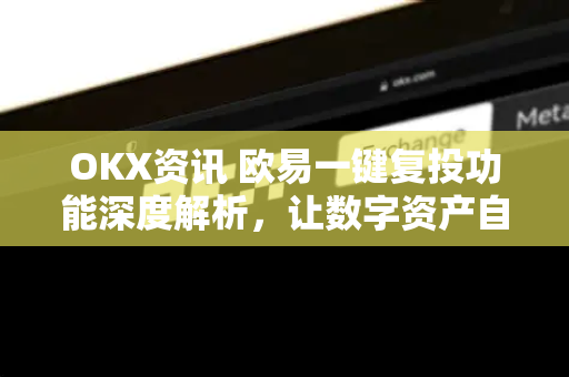 OKX资讯 欧易一键复投功能深度解析，让数字资产自动增值的终极指南