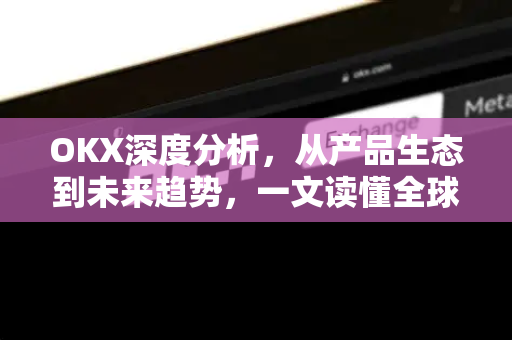 OKX深度分析,从产品生态到未来趋势,一文读懂全球顶级交易所的全面布局 OKX深度分析,从产品生态到未来趋势,一文读懂全球顶级交易所的全面布局